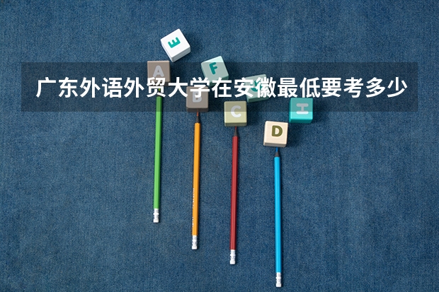 广东外语外贸大学在安徽最低要考多少分