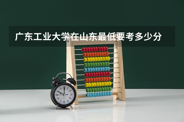广东工业大学在山东最低要考多少分