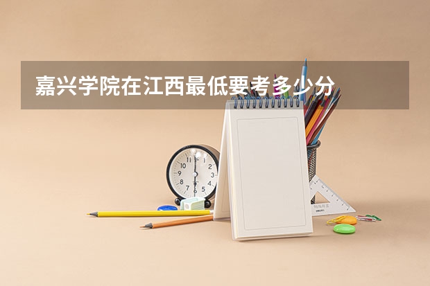 嘉兴学院在江西最低要考多少分