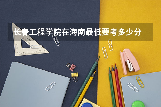 长春工程学院在海南最低要考多少分