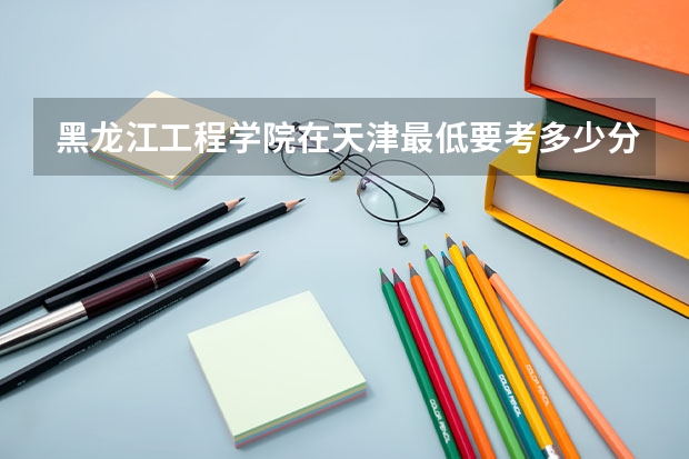 黑龙江工程学院在天津最低要考多少分