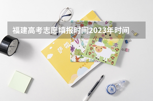 福建高考志愿填报时间2023年时间表 福建高考志愿填报时间(6月27日开始填报志愿)