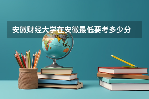 安徽财经大学在安徽最低要考多少分