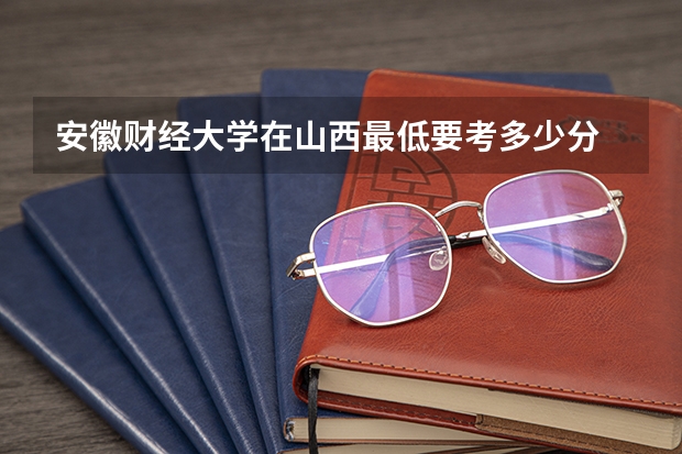 安徽财经大学在山西最低要考多少分