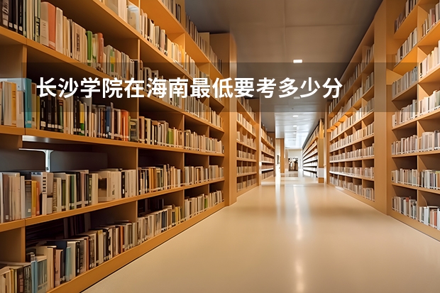 长沙学院在海南最低要考多少分