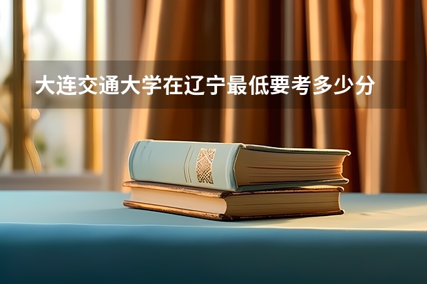 大连交通大学在辽宁最低要考多少分