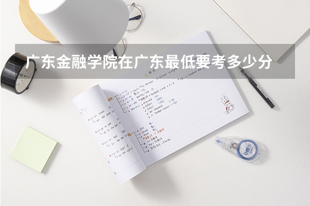 广东金融学院在广东最低要考多少分