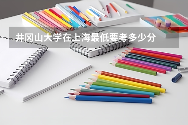井冈山大学在上海最低要考多少分