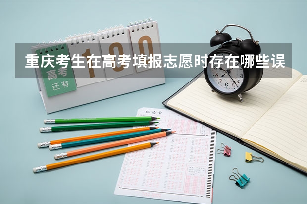 重庆考生在高考填报志愿时存在哪些误区?