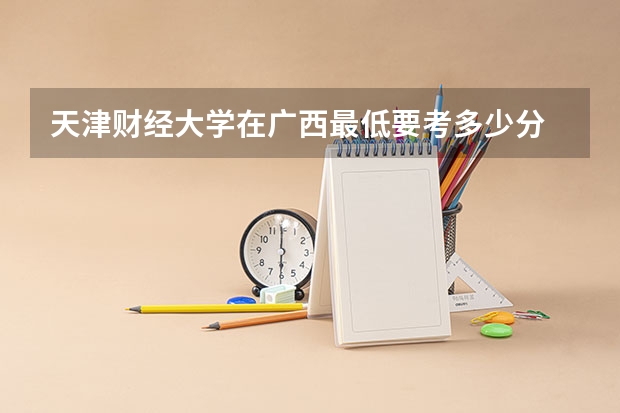天津财经大学在广西最低要考多少分