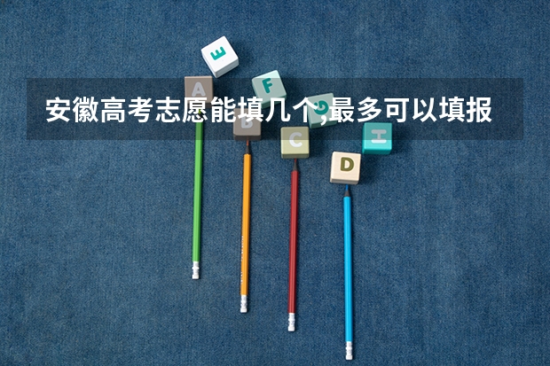 安徽高考志愿能填几个,最多可以填报几个大学和专业(安徽高考志愿填报技巧)