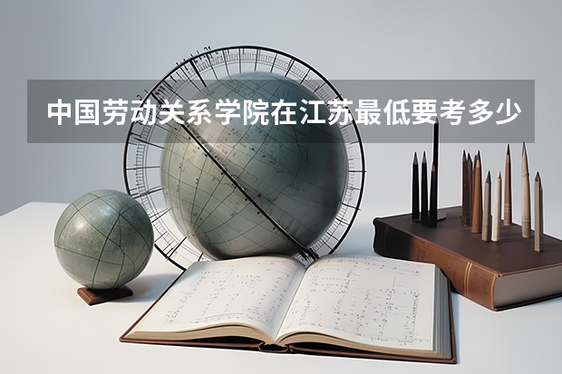 中国劳动关系学院在江苏最低要考多少分