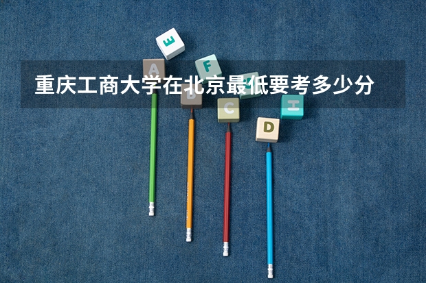 重庆工商大学在北京最低要考多少分