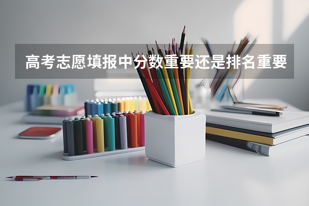 高考志愿填报中分数重要还是排名重要？ 高考填报志愿时学校要按分数排高低，专业要不要按分数排？