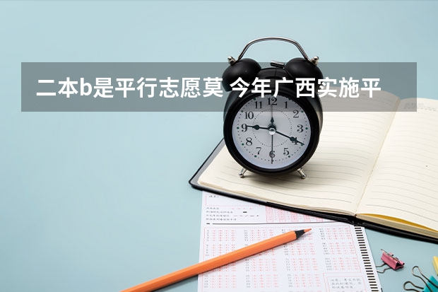 二本b是平行志愿莫 今年广西实施平行志愿，我想问，我的是差几分上二本，我可以不可以再二本也填，会不会有可能被录取？