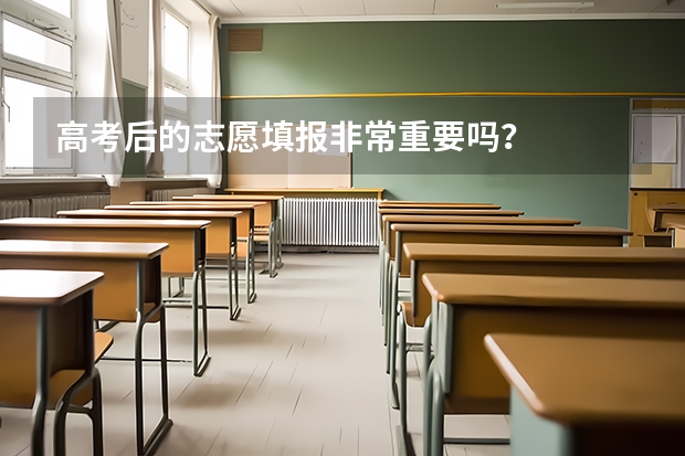 高考后的志愿填报非常重要吗？