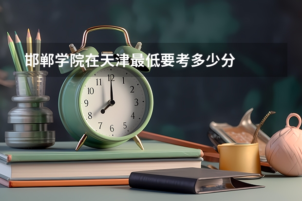 邯郸学院在天津最低要考多少分