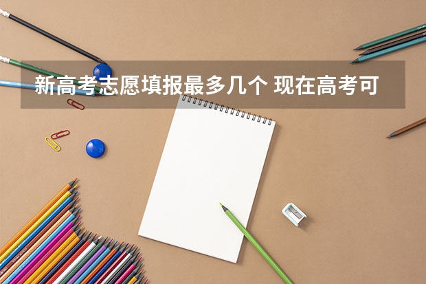 新高考志愿填报最多几个 现在高考可以填报几个志愿