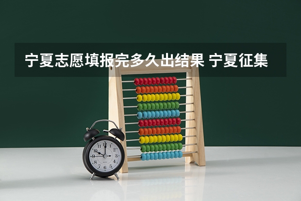 宁夏志愿填报完多久出结果 宁夏征集志愿填报时间