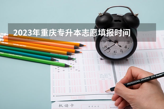2023年重庆专升本志愿填报时间 重庆专升本填报志愿时间