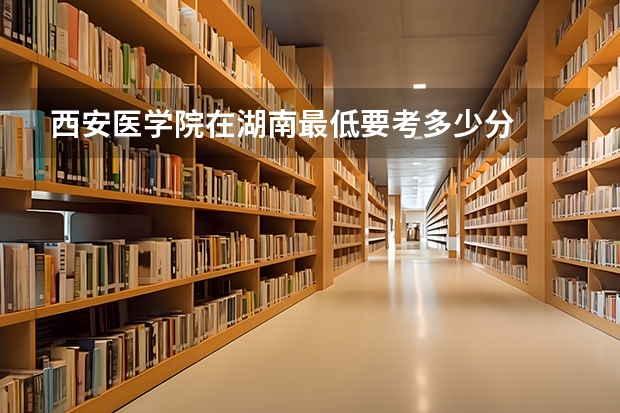 西安医学院在湖南最低要考多少分