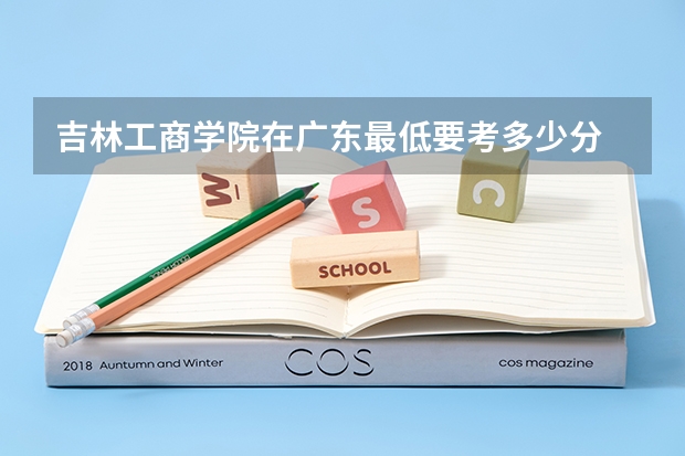 吉林工商学院在广东最低要考多少分