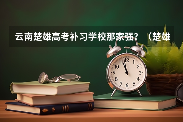 云南楚雄高考补习学校那家强？（楚雄师范学院学校代码）
