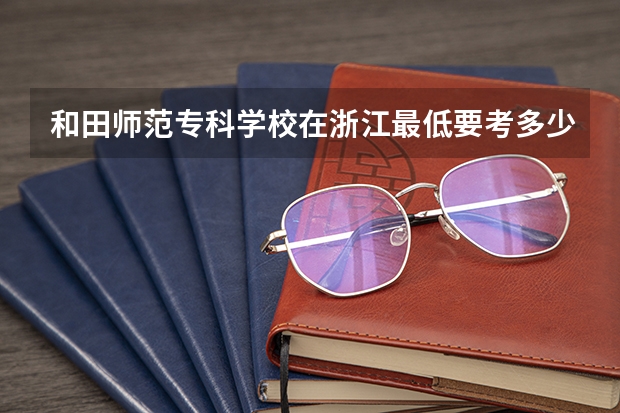 和田师范专科学校在浙江最低要考多少分