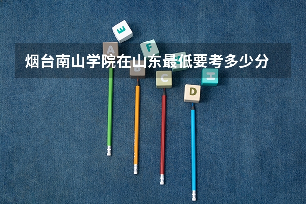 烟台南山学院在山东最低要考多少分