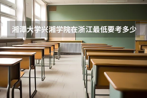 湘潭大学兴湘学院在浙江最低要考多少分