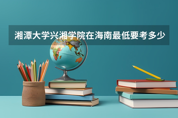 湘潭大学兴湘学院在海南最低要考多少分
