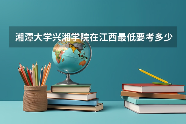 湘潭大学兴湘学院在江西最低要考多少分