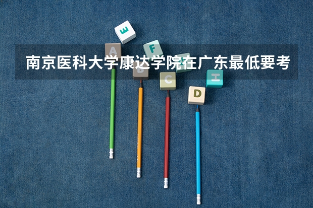 南京医科大学康达学院在广东最低要考多少分