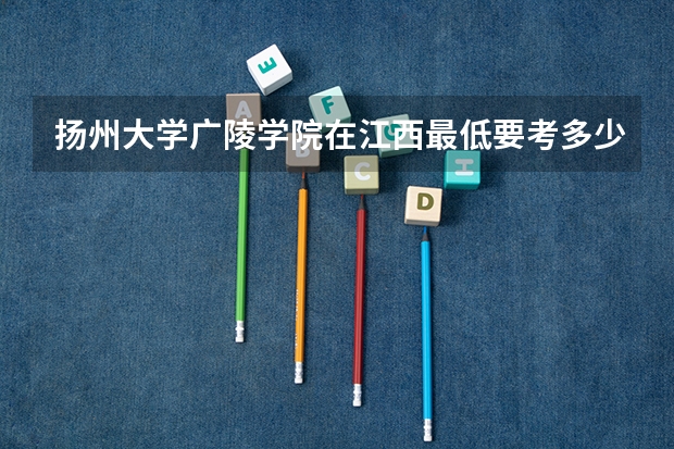 扬州大学广陵学院在江西最低要考多少分