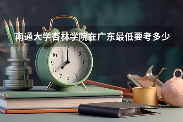 南通大学杏林学院在广东最低要考多少分