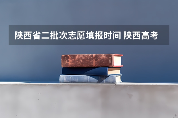 陕西省二批次志愿填报时间 陕西高考成绩查询时间和志愿填报时间的具体安排，本专科的分数线，请知道的回复一下！如题 谢谢了