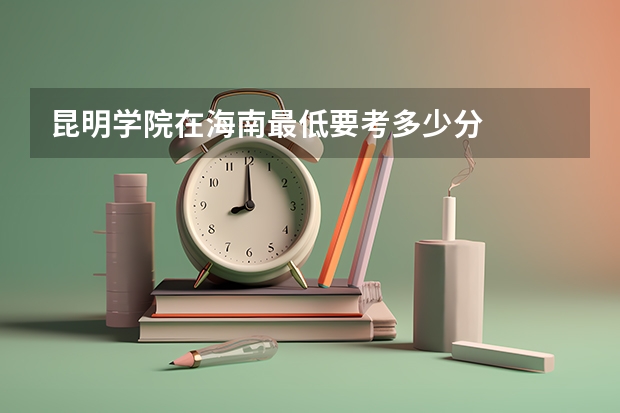 昆明学院在海南最低要考多少分