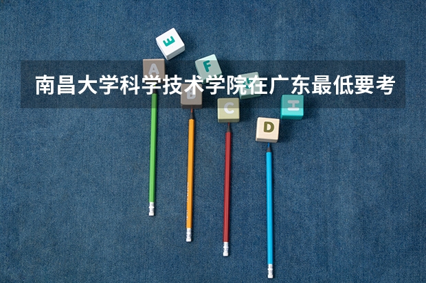 南昌大学科学技术学院在广东最低要考多少分