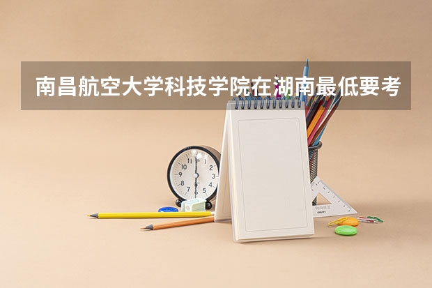 南昌航空大学科技学院在湖南最低要考多少分