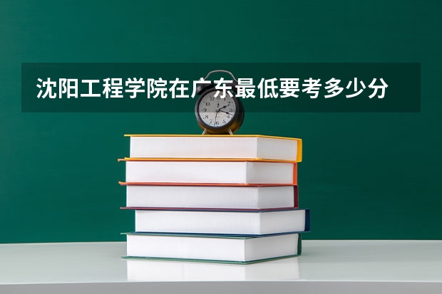 沈阳工程学院在广东最低要考多少分