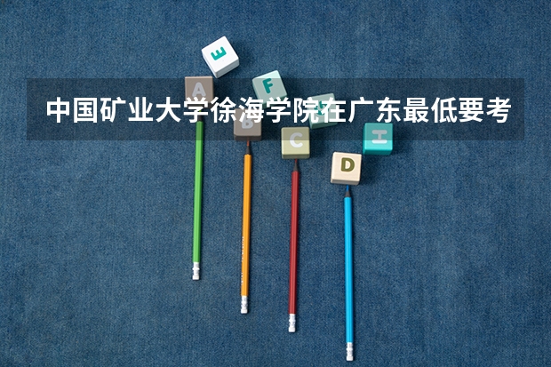 中国矿业大学徐海学院在广东最低要考多少分