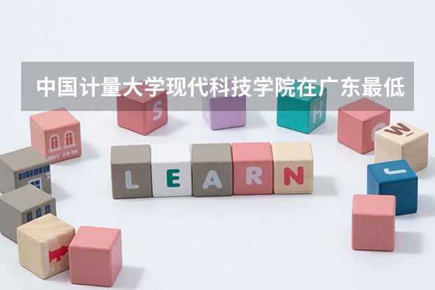 中国计量大学现代科技学院在广东最低要考多少分