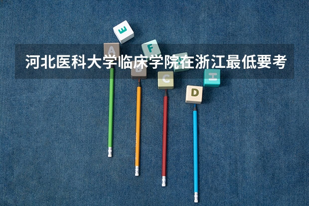 河北医科大学临床学院在浙江最低要考多少分