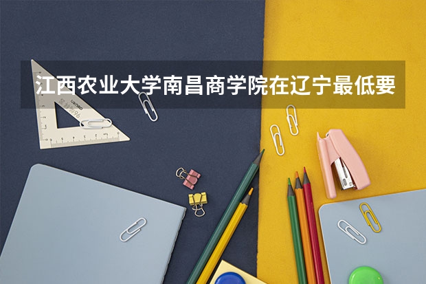 江西农业大学南昌商学院在辽宁最低要考多少分