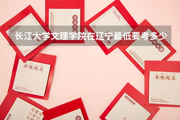 长江大学文理学院在辽宁最低要考多少分
