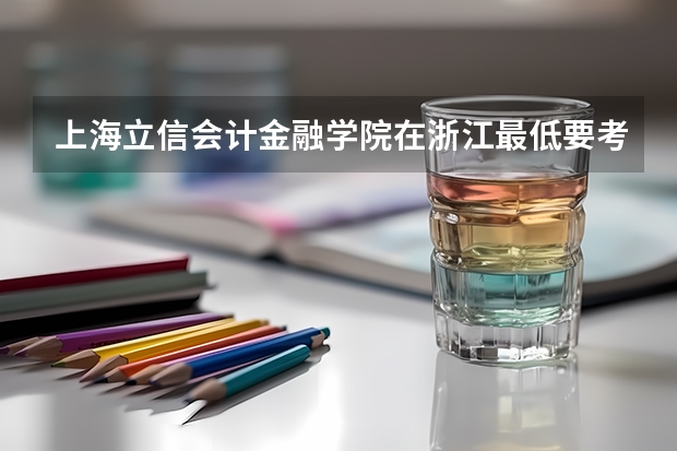 上海立信会计金融学院在浙江最低要考多少分