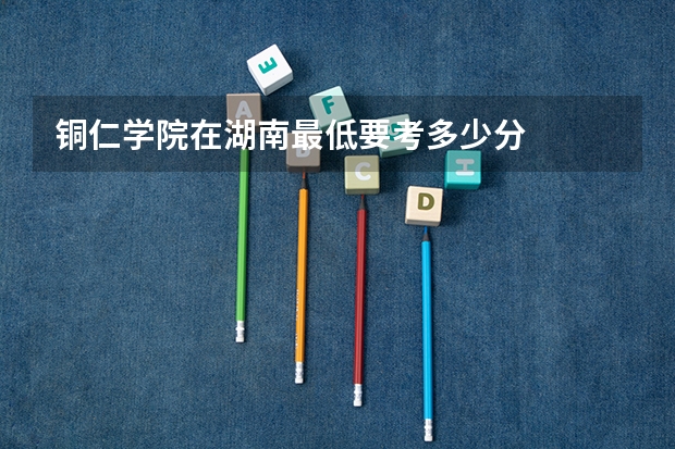 铜仁学院在湖南最低要考多少分