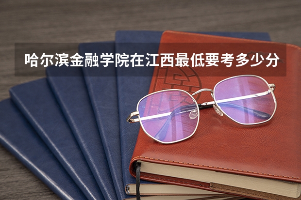 哈尔滨金融学院在江西最低要考多少分