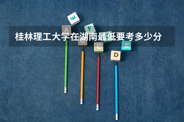桂林理工大学在湖南最低要考多少分