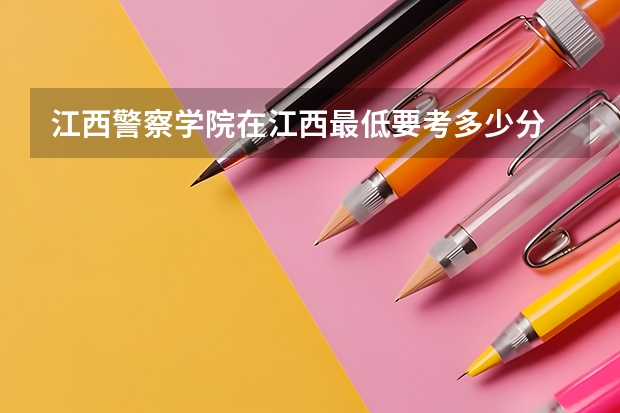 江西警察学院在江西最低要考多少分